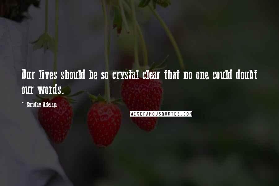 Sunday Adelaja Quotes: Our lives should be so crystal clear that no one could doubt our words.