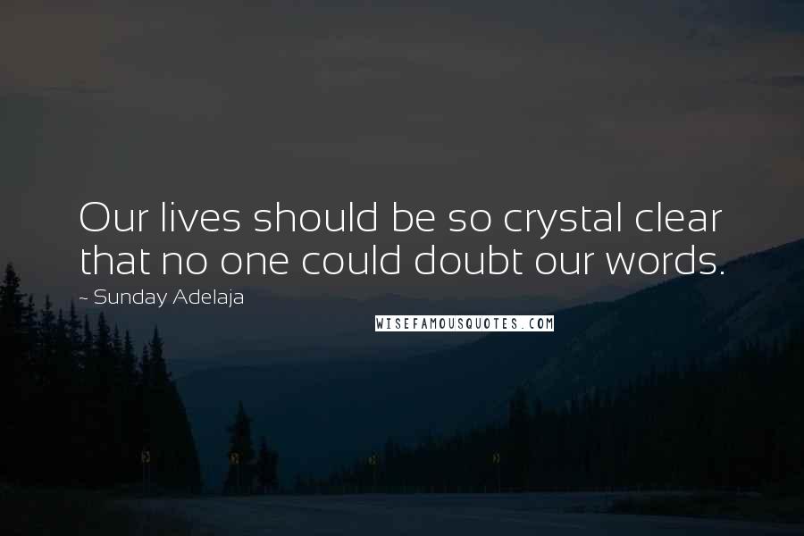 Sunday Adelaja Quotes: Our lives should be so crystal clear that no one could doubt our words.