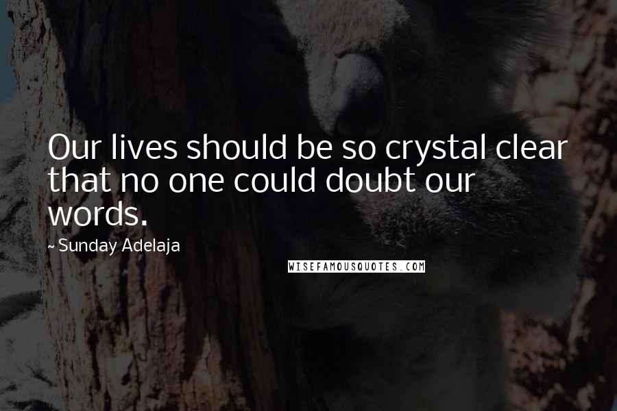 Sunday Adelaja Quotes: Our lives should be so crystal clear that no one could doubt our words.