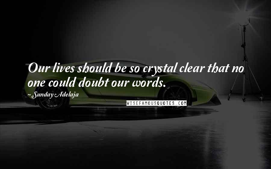 Sunday Adelaja Quotes: Our lives should be so crystal clear that no one could doubt our words.