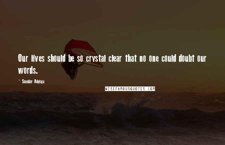 Sunday Adelaja Quotes: Our lives should be so crystal clear that no one could doubt our words.