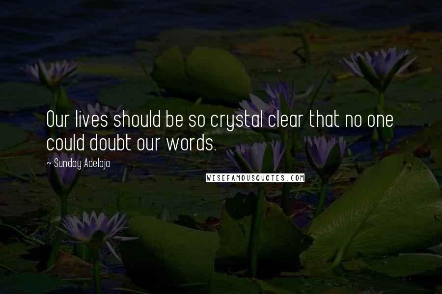 Sunday Adelaja Quotes: Our lives should be so crystal clear that no one could doubt our words.