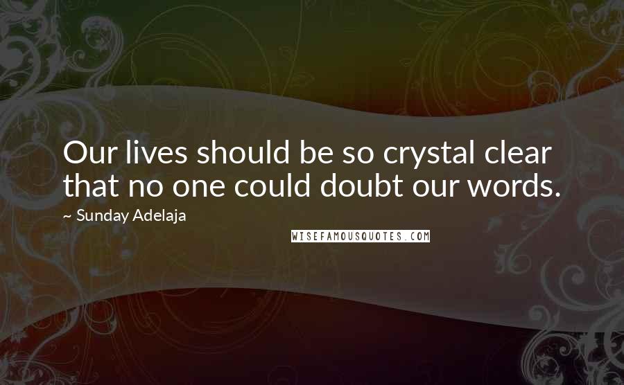 Sunday Adelaja Quotes: Our lives should be so crystal clear that no one could doubt our words.