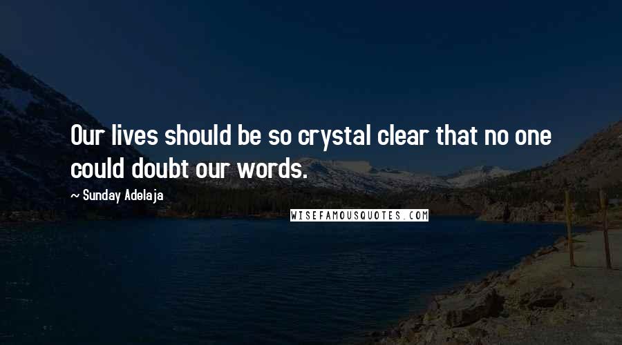 Sunday Adelaja Quotes: Our lives should be so crystal clear that no one could doubt our words.