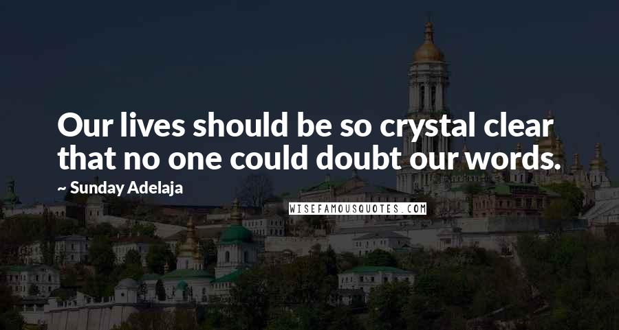 Sunday Adelaja Quotes: Our lives should be so crystal clear that no one could doubt our words.
