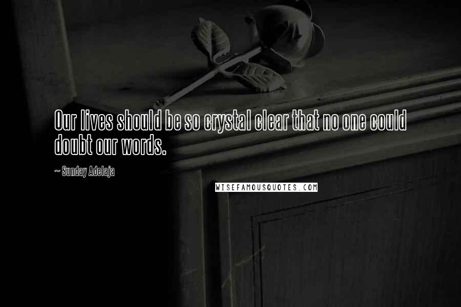 Sunday Adelaja Quotes: Our lives should be so crystal clear that no one could doubt our words.