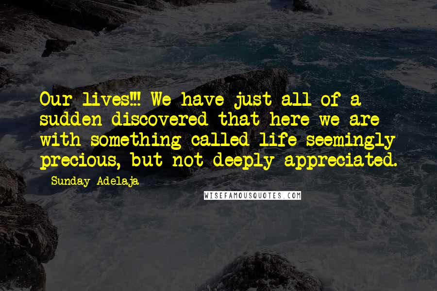 Sunday Adelaja Quotes: Our lives!!! We have just all of a sudden discovered that here we are with something called life seemingly precious, but not deeply appreciated.