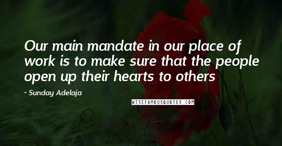 Sunday Adelaja Quotes: Our main mandate in our place of work is to make sure that the people open up their hearts to others