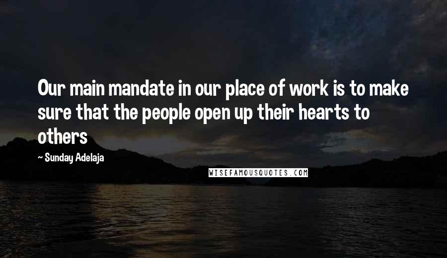 Sunday Adelaja Quotes: Our main mandate in our place of work is to make sure that the people open up their hearts to others