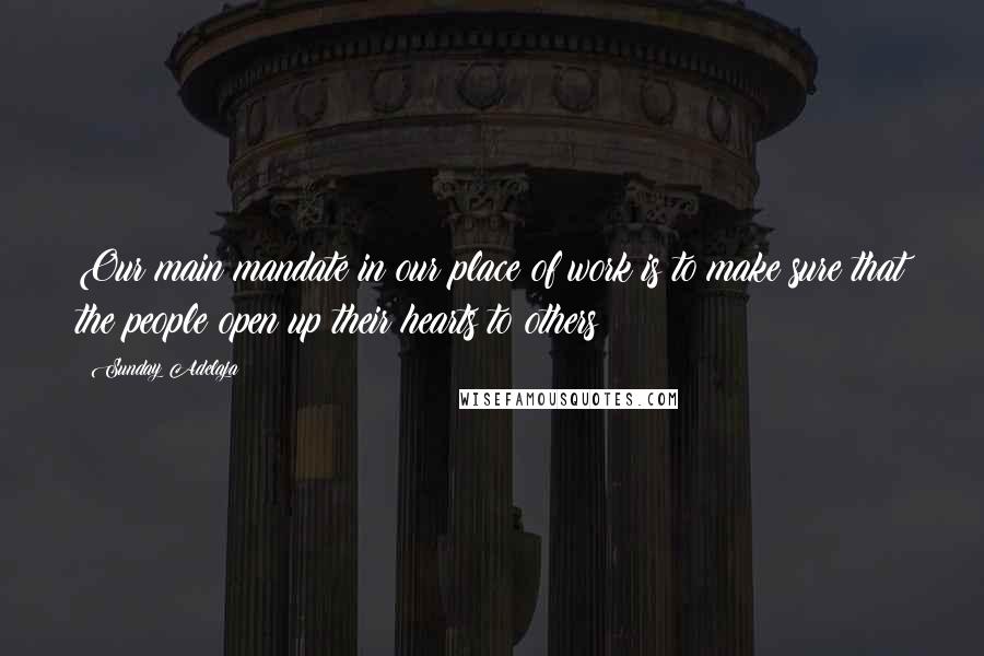 Sunday Adelaja Quotes: Our main mandate in our place of work is to make sure that the people open up their hearts to others