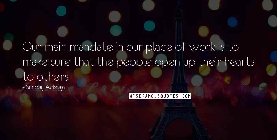 Sunday Adelaja Quotes: Our main mandate in our place of work is to make sure that the people open up their hearts to others