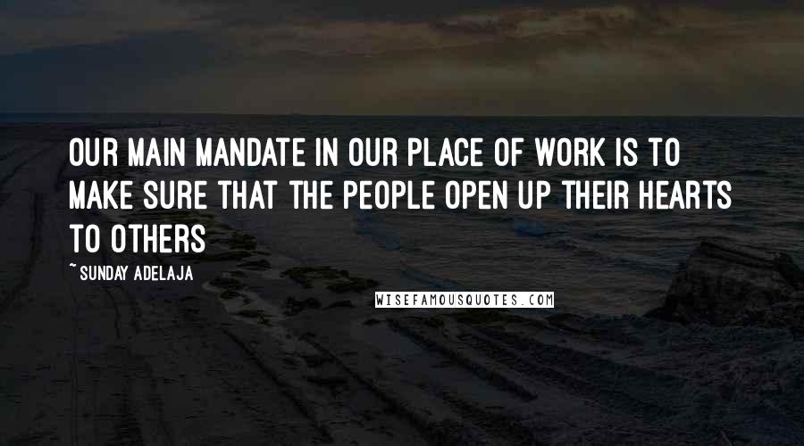 Sunday Adelaja Quotes: Our main mandate in our place of work is to make sure that the people open up their hearts to others