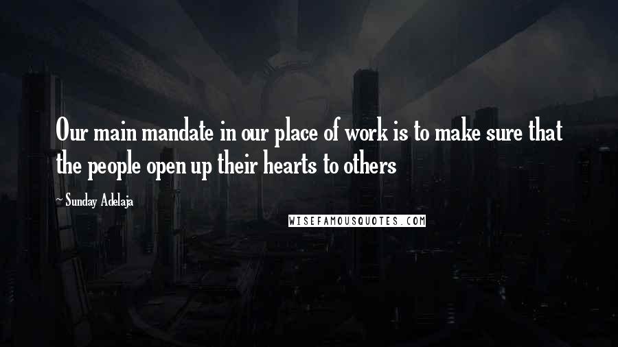 Sunday Adelaja Quotes: Our main mandate in our place of work is to make sure that the people open up their hearts to others