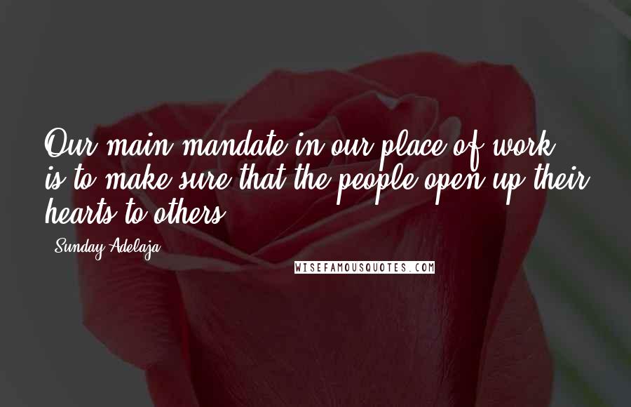 Sunday Adelaja Quotes: Our main mandate in our place of work is to make sure that the people open up their hearts to others