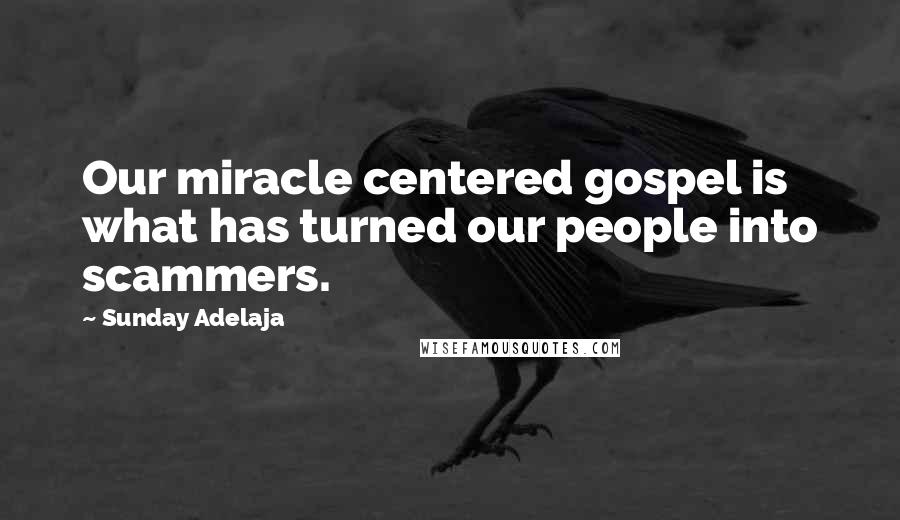 Sunday Adelaja Quotes: Our miracle centered gospel is what has turned our people into scammers.