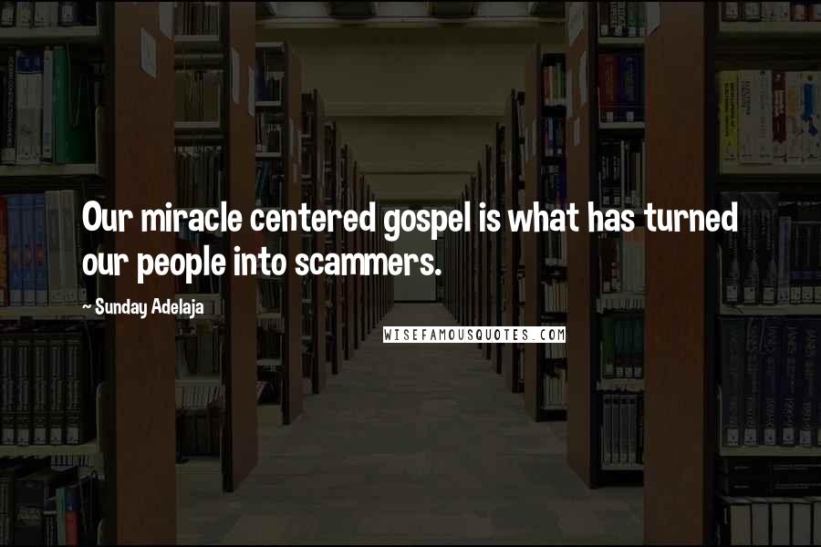 Sunday Adelaja Quotes: Our miracle centered gospel is what has turned our people into scammers.