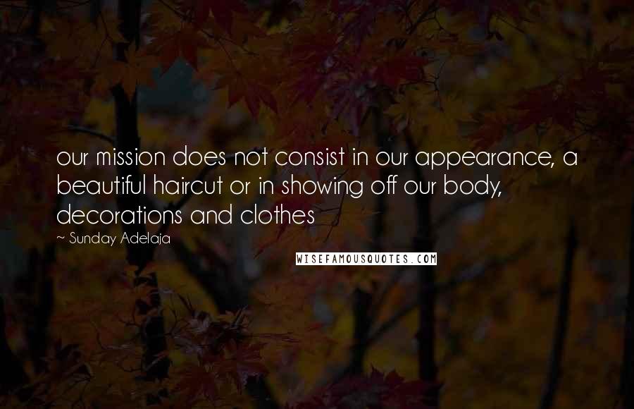 Sunday Adelaja Quotes: our mission does not consist in our appearance, a beautiful haircut or in showing off our body, decorations and clothes