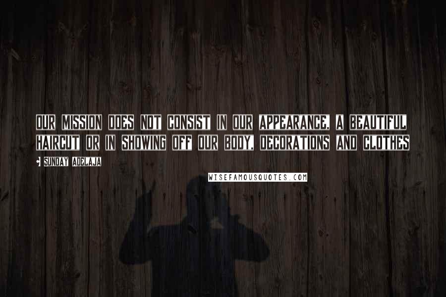 Sunday Adelaja Quotes: our mission does not consist in our appearance, a beautiful haircut or in showing off our body, decorations and clothes