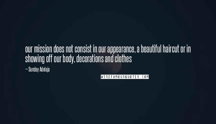 Sunday Adelaja Quotes: our mission does not consist in our appearance, a beautiful haircut or in showing off our body, decorations and clothes
