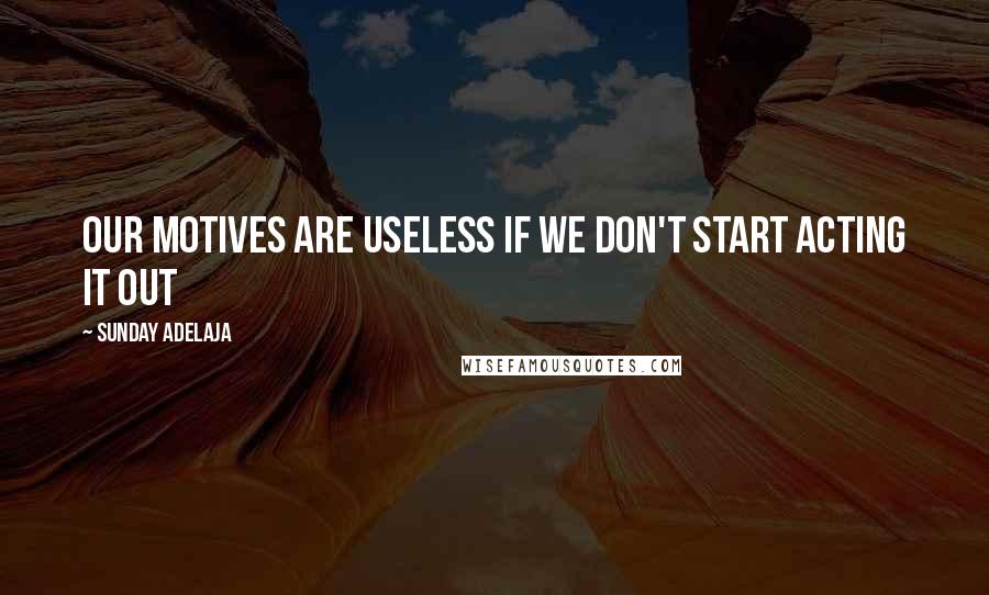Sunday Adelaja Quotes: Our motives are useless if we don't start acting it out