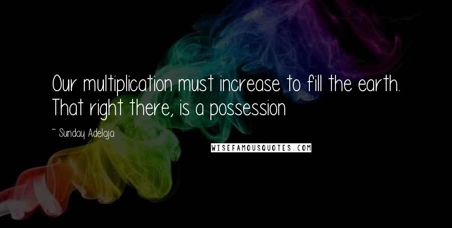 Sunday Adelaja Quotes: Our multiplication must increase to fill the earth. That right there, is a possession