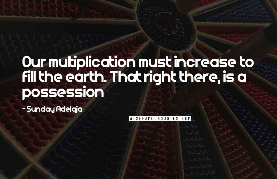 Sunday Adelaja Quotes: Our multiplication must increase to fill the earth. That right there, is a possession