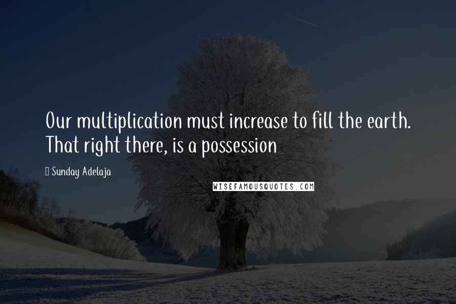 Sunday Adelaja Quotes: Our multiplication must increase to fill the earth. That right there, is a possession