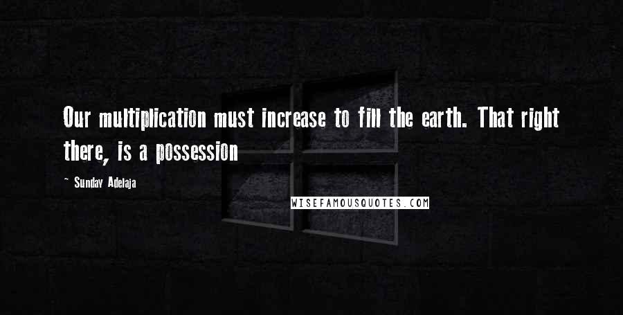 Sunday Adelaja Quotes: Our multiplication must increase to fill the earth. That right there, is a possession