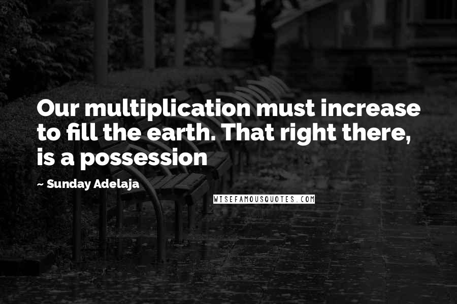 Sunday Adelaja Quotes: Our multiplication must increase to fill the earth. That right there, is a possession