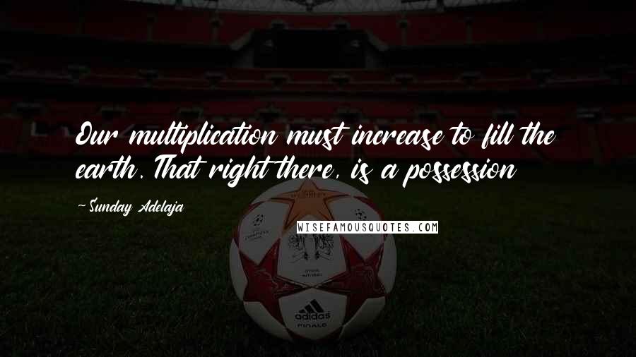 Sunday Adelaja Quotes: Our multiplication must increase to fill the earth. That right there, is a possession