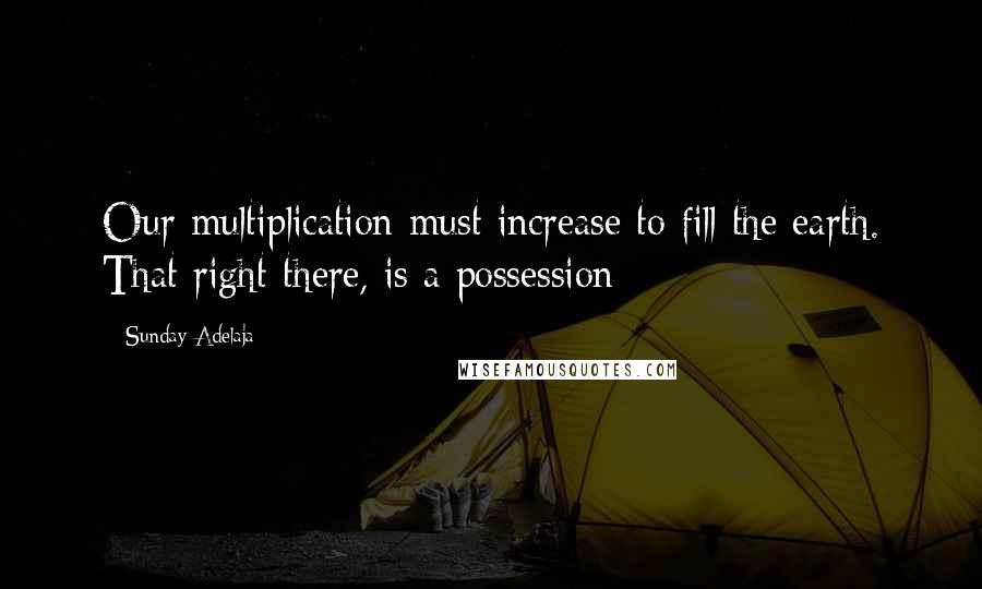 Sunday Adelaja Quotes: Our multiplication must increase to fill the earth. That right there, is a possession