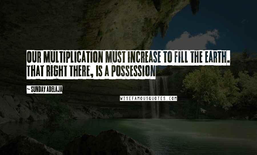 Sunday Adelaja Quotes: Our multiplication must increase to fill the earth. That right there, is a possession
