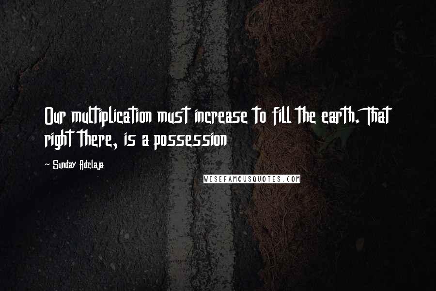 Sunday Adelaja Quotes: Our multiplication must increase to fill the earth. That right there, is a possession