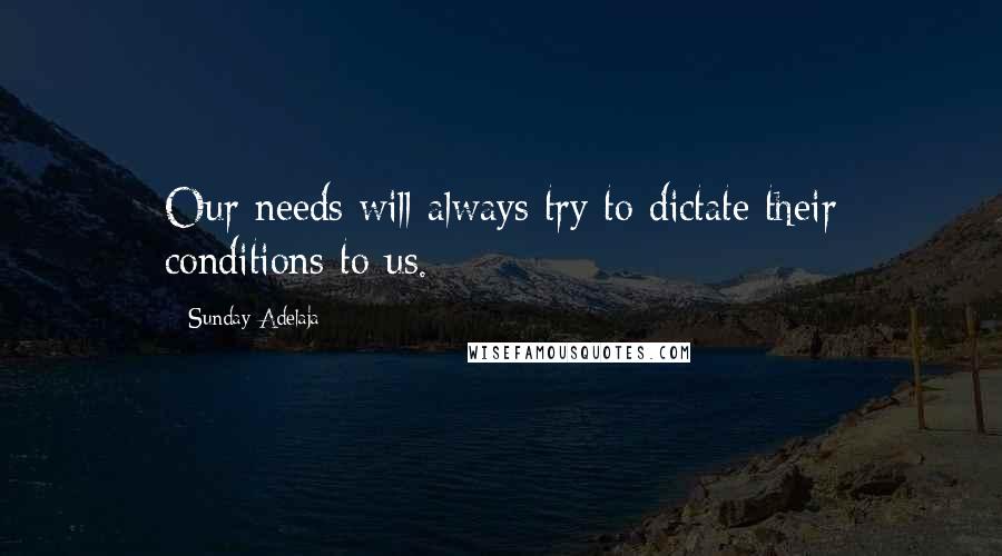 Sunday Adelaja Quotes: Our needs will always try to dictate their conditions to us.