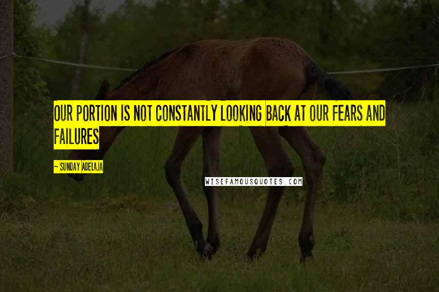 Sunday Adelaja Quotes: Our portion is not constantly looking back at our fears and failures