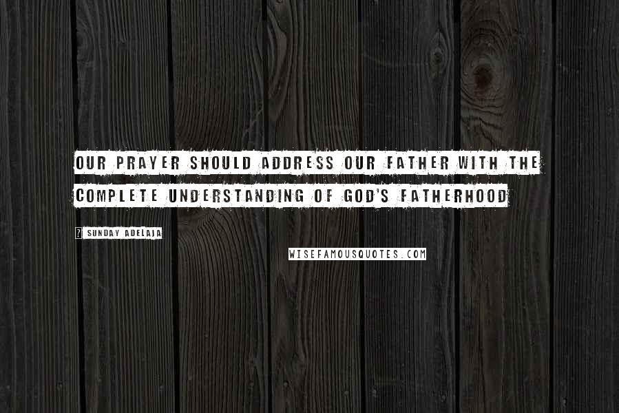 Sunday Adelaja Quotes: Our prayer should address our Father with the complete understanding of God's fatherhood