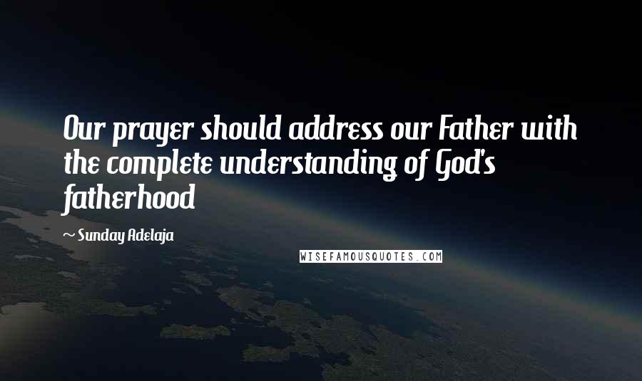 Sunday Adelaja Quotes: Our prayer should address our Father with the complete understanding of God's fatherhood