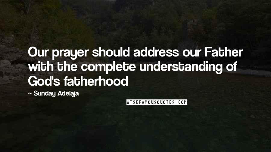 Sunday Adelaja Quotes: Our prayer should address our Father with the complete understanding of God's fatherhood