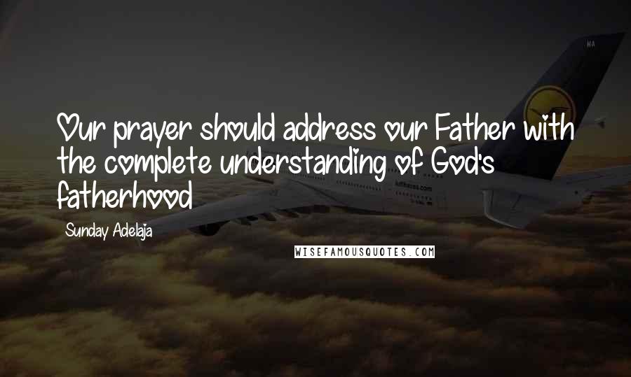Sunday Adelaja Quotes: Our prayer should address our Father with the complete understanding of God's fatherhood