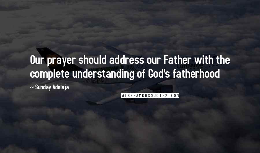 Sunday Adelaja Quotes: Our prayer should address our Father with the complete understanding of God's fatherhood