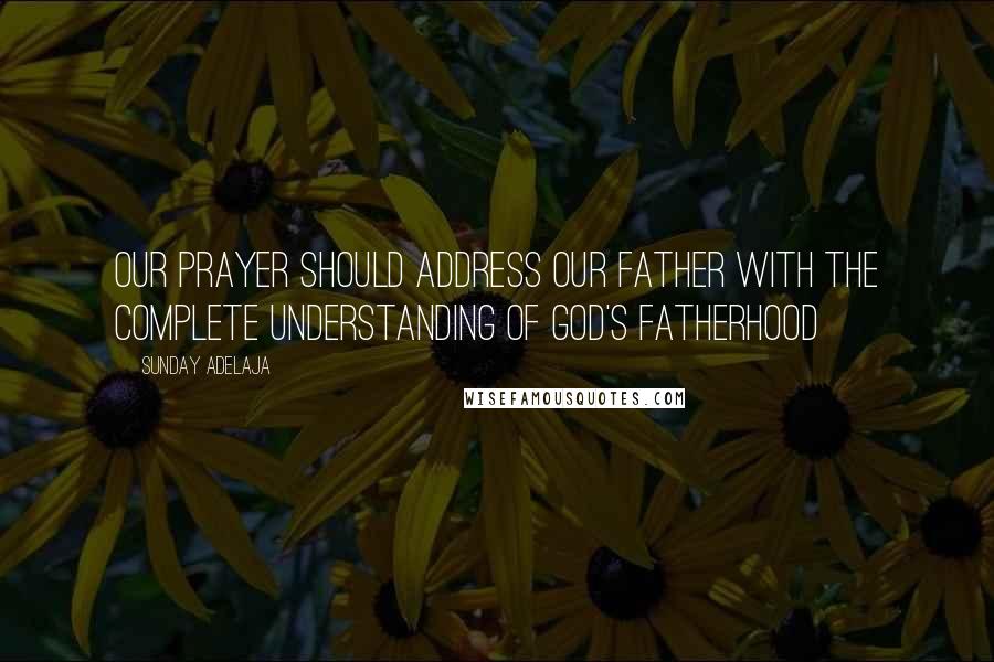Sunday Adelaja Quotes: Our prayer should address our Father with the complete understanding of God's fatherhood