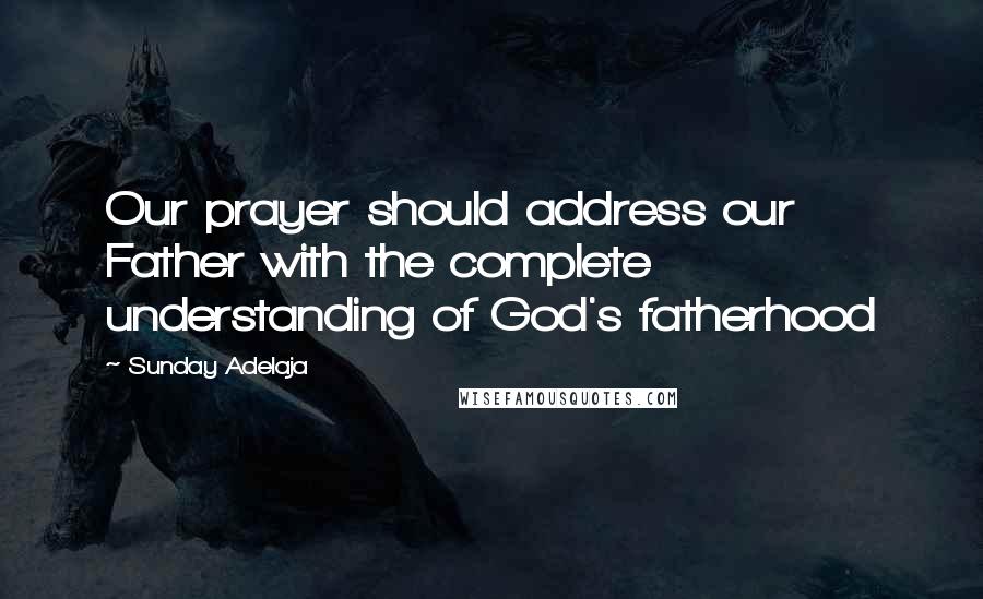 Sunday Adelaja Quotes: Our prayer should address our Father with the complete understanding of God's fatherhood
