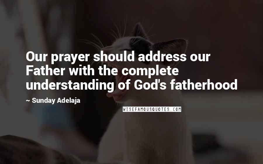 Sunday Adelaja Quotes: Our prayer should address our Father with the complete understanding of God's fatherhood
