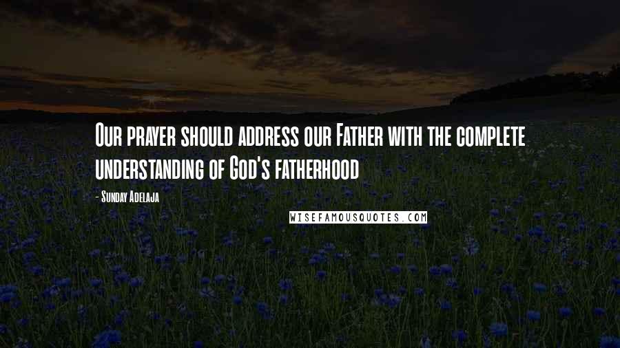 Sunday Adelaja Quotes: Our prayer should address our Father with the complete understanding of God's fatherhood