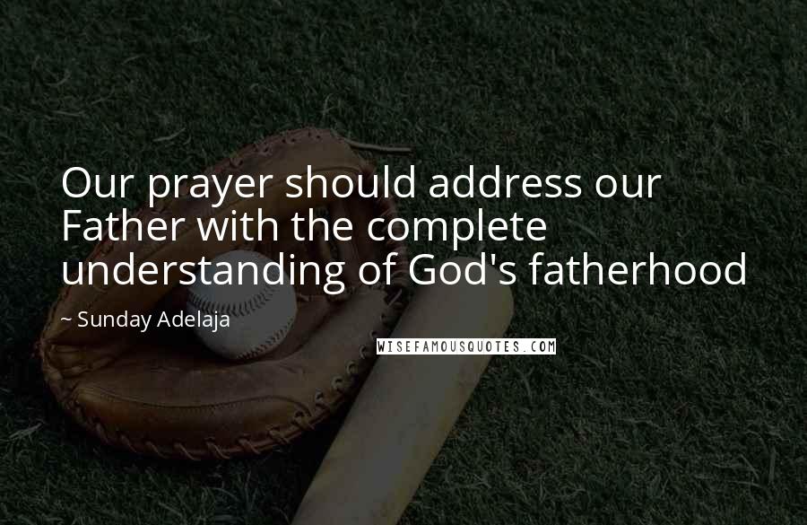 Sunday Adelaja Quotes: Our prayer should address our Father with the complete understanding of God's fatherhood