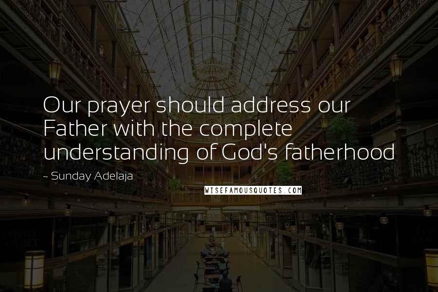 Sunday Adelaja Quotes: Our prayer should address our Father with the complete understanding of God's fatherhood