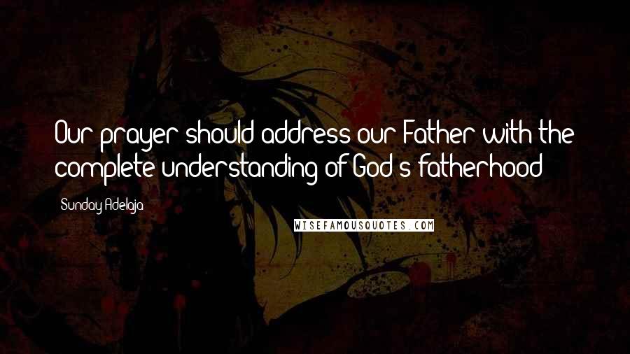 Sunday Adelaja Quotes: Our prayer should address our Father with the complete understanding of God's fatherhood