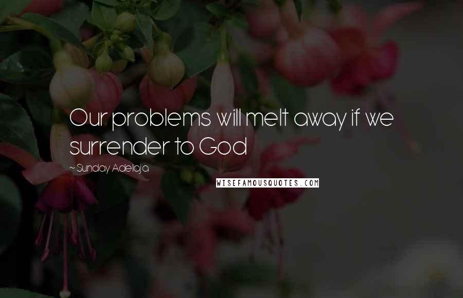 Sunday Adelaja Quotes: Our problems will melt away if we surrender to God