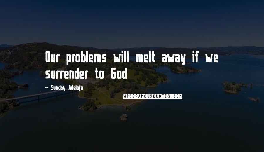 Sunday Adelaja Quotes: Our problems will melt away if we surrender to God