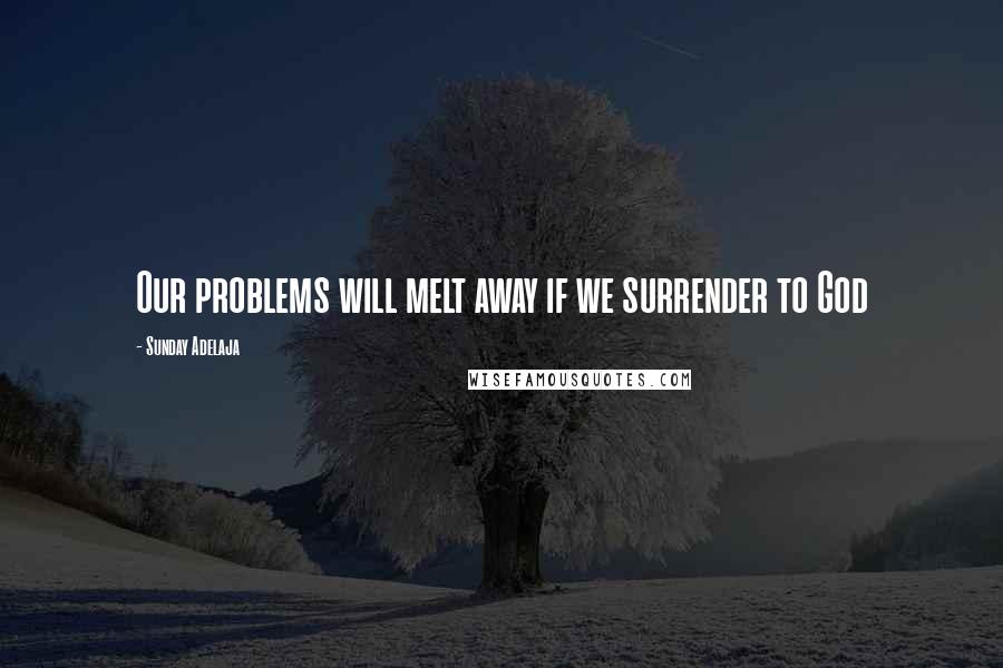 Sunday Adelaja Quotes: Our problems will melt away if we surrender to God